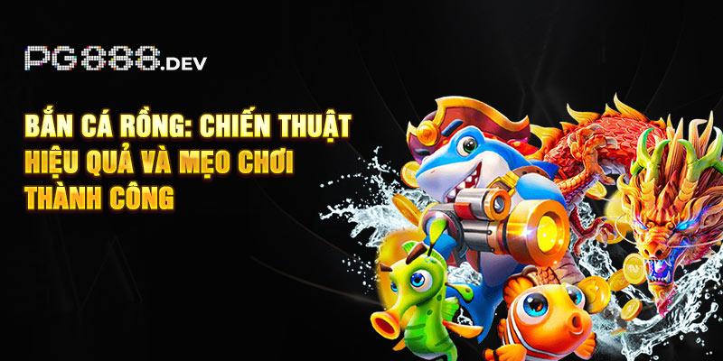 Bắn Cá Rồng: Chiến Thuật Hiệu Quả Và Mẹo Chơi Thành Công