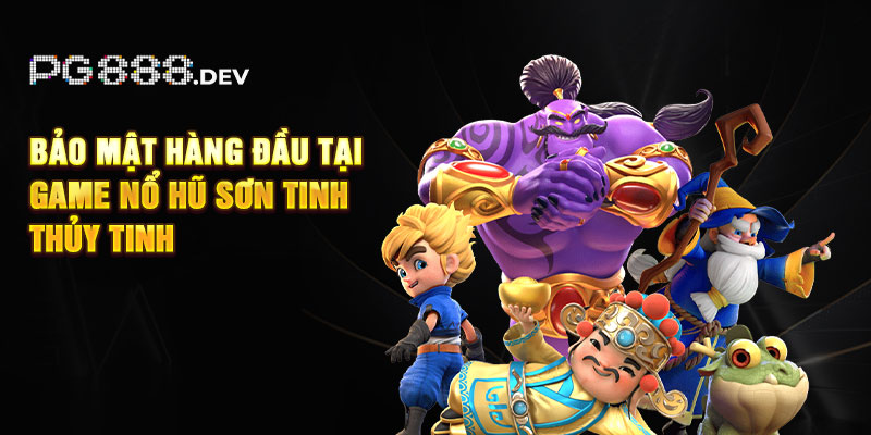 Bảo mật hàng đầu tại game nổ hũ Sơn Tinh Thủy Tinh