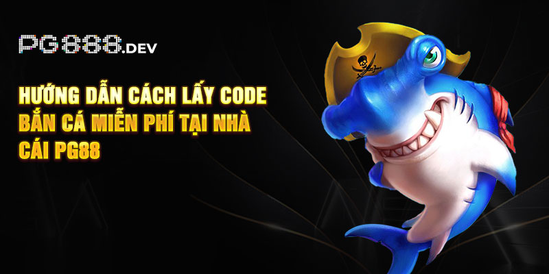 Hướng dẫn cách lấy code bắn cá miễn phí tại nhà cái PG88