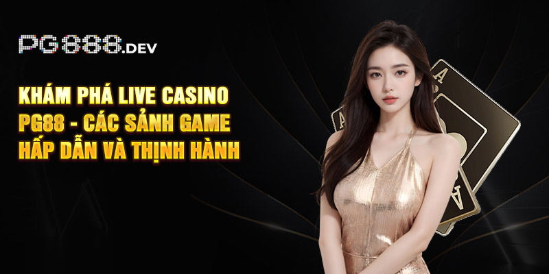 Khám Phá Live Casino PG88 - Các Sảnh Game Hấp Dẫn Và Thịnh Hành