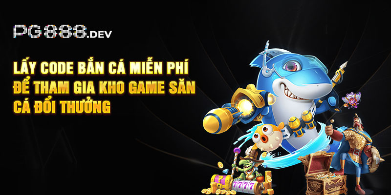 Lấy code bắn cá miễn phí để tham gia kho game săn cá đổi thưởng