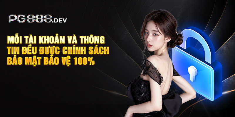 Mỗi tài khoản và thông tin đều được chính sách bảo mật bảo vệ 100%