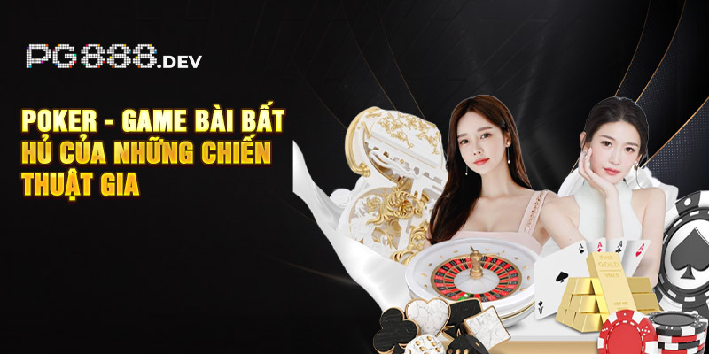 Poker - Game bài bất hủ của những chiến thuật gia