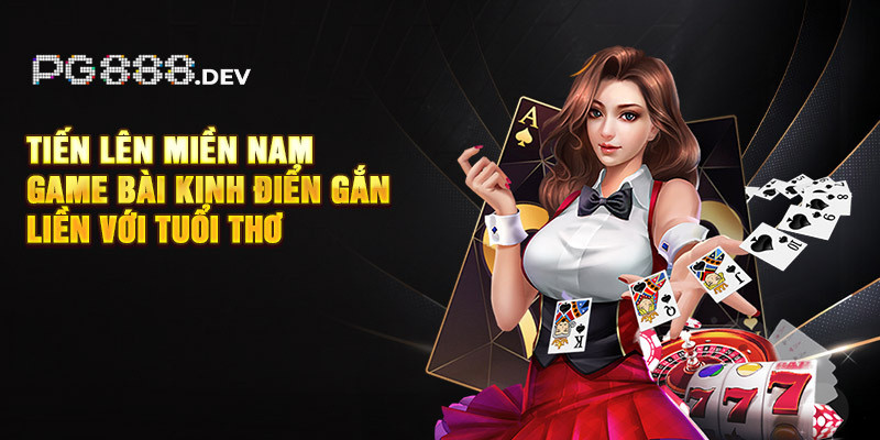 Tiến Lên Miền Nam - game bài kinh điển gắn liền với tuổi thơ
