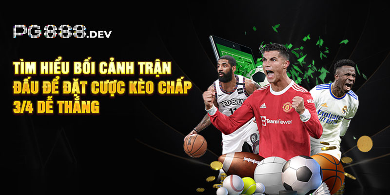Tìm hiểu bối cảnh trận đấu để đặt cược kèo chấp 3/4 dễ thắng